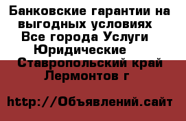 Банковские гарантии на выгодных условиях - Все города Услуги » Юридические   . Ставропольский край,Лермонтов г.